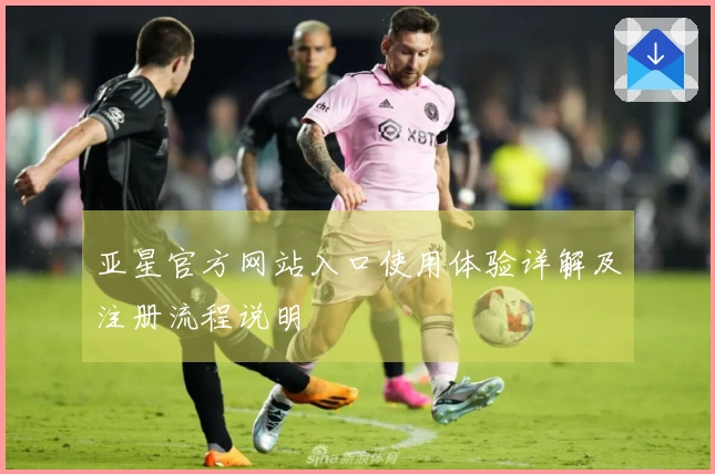 亚星官方网站入口使用体验详解及注册流程说明