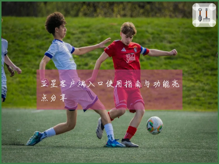 亚星客户端入口使用指南与功能亮点分享