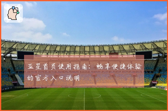 亚星首页使用指南：畅享便捷体验的官方入口说明