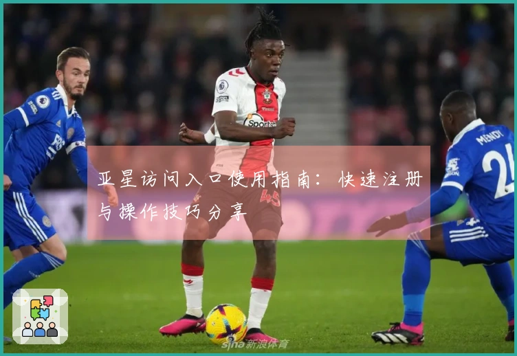 亚星访问入口使用指南：快速注册与操作技巧分享