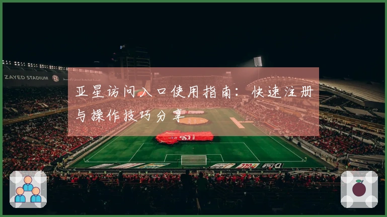 亚星访问入口使用指南：快速注册与操作技巧分享