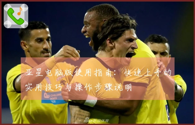 亚星电脑版使用指南：快速上手的实用技巧与操作步骤说明