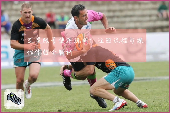 亚星账号使用说明：注册流程与操作体验全解析