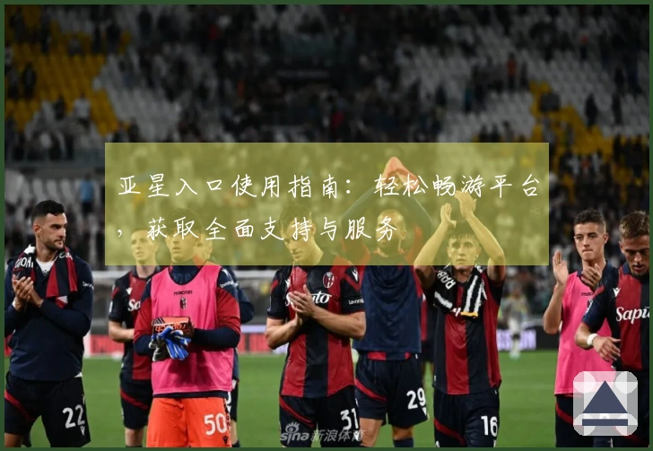亚星入口使用指南：轻松畅游平台，获取全面支持与服务