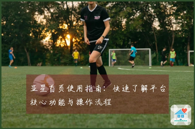 亚星首页使用指南：快速了解平台核心功能与操作流程