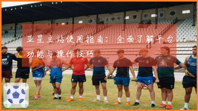 亚星主站使用指南：全面了解平台功能与操作技巧